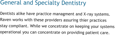 General and Specialty Dentistry  Dentists alike have practice managment and X-ray systems.  Raven works with these providers assuring thier practices  stay compliant. While we concetrate on keeping your systems  operational you can concentrate on providing patient care.